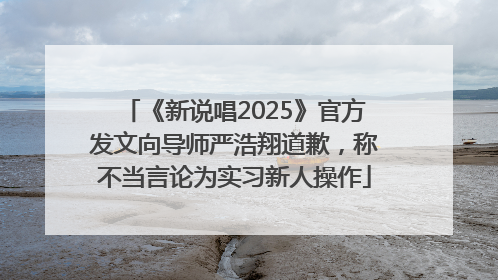 《新说唱2025》官方发文向导师严浩翔道歉，称不当言论为实习新人操作