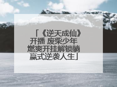 《逆天成仙》开播 废柴少年燃爽开挂解锁躺赢式逆袭人生