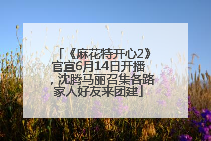 《麻花特开心2》官宣6月14日开播，沈腾马丽召集各路家人好友来团建