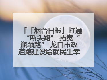 「烟台日报」打通“断头路” 拓宽“瓶颈路” 龙口市政道路建设绘就民生幸福新图景