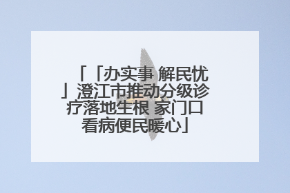 「办实事 解民忧」澄江市推动分级诊疗落地生根 家门口看病便民暖心