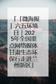 「微海报」六五环境日｜2025年全国重点网络媒体甘肃生态环保行走进兰州新区