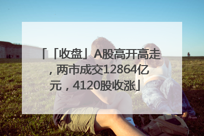 「收盘」A股高开高走，两市成交12864亿元，4120股收涨
