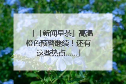 「新闻早茶」高温橙色预警继续！还有这些热点……