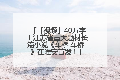 「视频」40万字！江苏省重大题材长篇小说《车桥 车桥》在淮安首发！