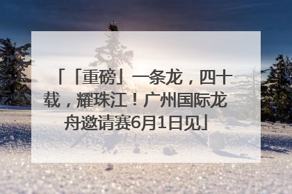 「重磅」一条龙，四十载，耀珠江！广州国际龙舟邀请赛6月1日见