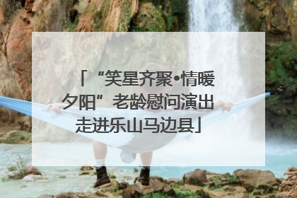 “笑星齐聚•情暖夕阳”老龄慰问演出走进乐山马边县