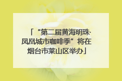 “第二届黄海明珠·凤凰城市咖啡季”将在烟台市莱山区举办