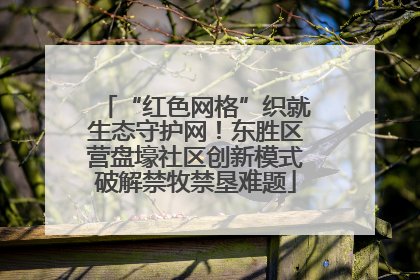 “红色网格”织就生态守护网！东胜区营盘壕社区创新模式破解禁牧禁垦难题