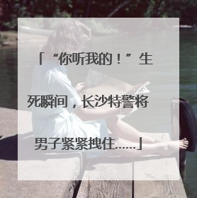 “你听我的！”生死瞬间，长沙特警将男子紧紧拽住……