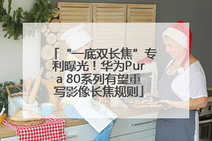 “一底双长焦”专利曝光！华为Pura 80系列有望重写影像长焦规则