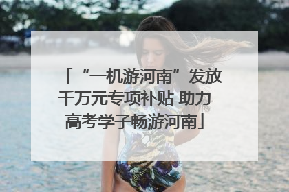 “一机游河南”发放千万元专项补贴 助力高考学子畅游河南