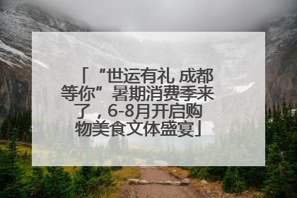 “世运有礼 成都等你”暑期消费季来了，6-8月开启购物美食文体盛宴