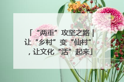 “两重”攻坚之路｜让“乡村”变“仙村”，让文化“活”起来