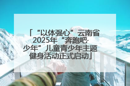 “以体强心”云南省2025年“奔跑吧·少年”儿童青少年主题健身活动正式启动