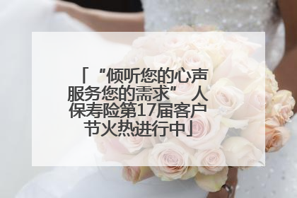 “倾听您的心声 服务您的需求” 人保寿险第17届客户节火热进行中