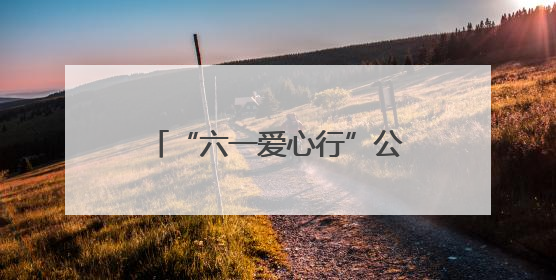 “六一爱心行”公益活动面向全国征集100名先心病患儿进行免费手术