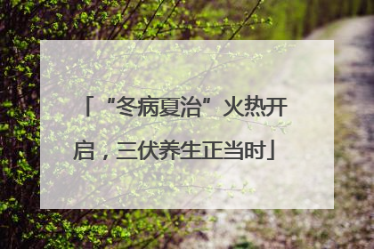 “冬病夏治”火热开启，三伏养生正当时