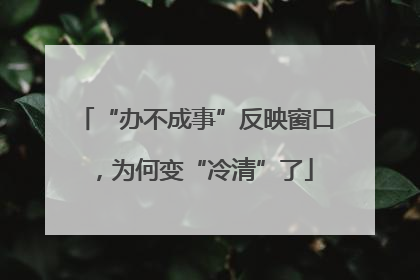“办不成事”反映窗口，为何变“冷清”了