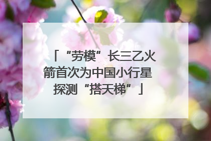 “劳模”长三乙火箭首次为中国小行星探测“搭天梯”