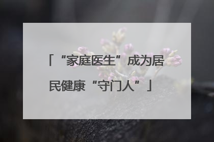 “家庭医生”成为居民健康“守门人”