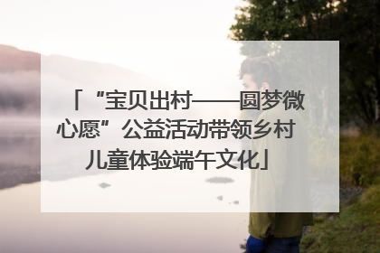 “宝贝出村——圆梦微心愿”公益活动带领乡村儿童体验端午文化