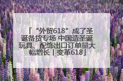 “外贸618”成了圣诞备货专场 中国造圣诞玩具、配饰出口订单量大幅增长丨变革618