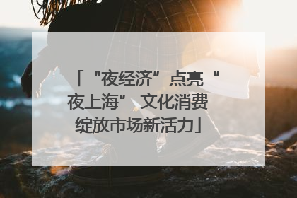 “夜经济”点亮“夜上海” 文化消费绽放市场新活力