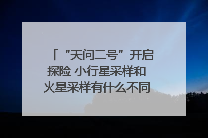 “天问二号”开启探险 小行星采样和火星采样有什么不同？｜科技观察