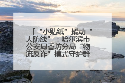 “小贴纸”撬动“大防线”：哈尔滨市公安局香坊分局“物流反诈”模式守护群众“钱袋子”