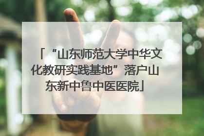 “山东师范大学中华文化教研实践基地”落户山东新中鲁中医医院