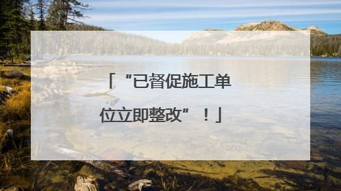 “已督促施工单位立即整改”！