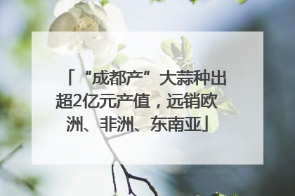 “成都产”大蒜种出超2亿元产值，远销欧洲、非洲、东南亚