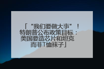 “我们要做大事”！特朗普公布政策目标：美国要造芯片和坦克 而非T恤袜子