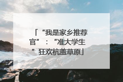 “我是家乡推荐官”：“准大学生”狂欢杭盖草原
