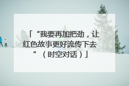 “我要再加把劲，让红色故事更好流传下去”（时空对话）