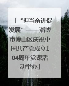 “担当奋进促发展”——淄博市博山区庆祝中国共产党成立104周年党课活动举办