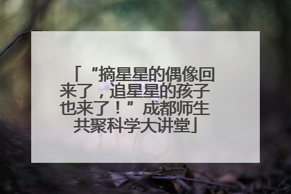 “摘星星的偶像回来了，追星星的孩子也来了！”成都师生共聚科学大讲堂
