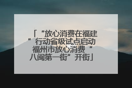 “放心消费在福建”行动省级试点启动 福州市放心消费“八闽第一街”开街