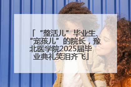 “整活儿”毕业生、“宠孩儿”的院长，豫北医学院2025届毕业典礼笑泪齐飞