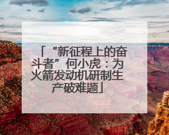 “新征程上的奋斗者”何小虎：为火箭发动机研制生产破难题