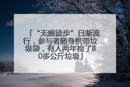 “无痕徒步”日渐流行，参与者随身携带垃圾袋，有人两年捡了80多公斤垃圾