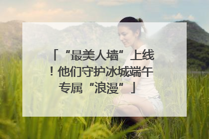 “最美人墙”上线！他们守护冰城端午专属“浪漫”