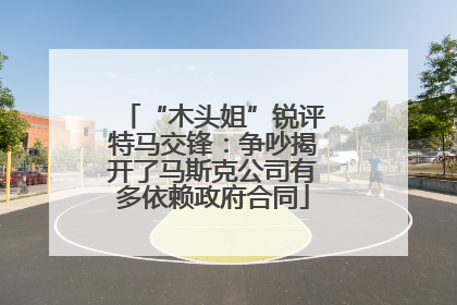 “木头姐”锐评特马交锋：争吵揭开了马斯克公司有多依赖政府合同