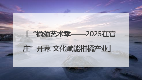 “橘颂艺术季——2025在官庄”开幕 文化赋能柑橘产业
