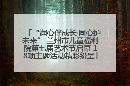 “润心伴成长·同心护未来” 兰州市儿童福利院第七届艺术节启幕 18项主题活动精彩纷呈