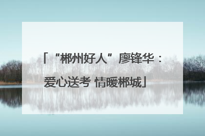 “郴州好人”廖锋华：爱心送考 情暖郴城