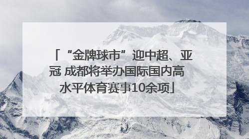“金牌球市”迎中超、亚冠 成都将举办国际国内高水平体育赛事10余项