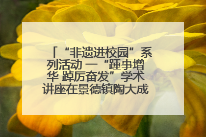 “非遗进校园”系列活动 一“踵事增华 踔厉奋发”学术讲座在景德镇陶大成功举办（图）