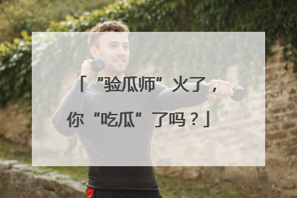 “验瓜师”火了，你“吃瓜”了吗？